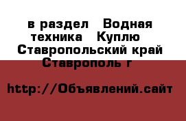  в раздел : Водная техника » Куплю . Ставропольский край,Ставрополь г.